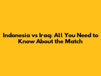Indonesia vs Iraq: All You Need to Know About the Match