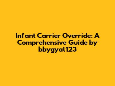 Infant Carrier Override: A Comprehensive Guide by bbygyal123