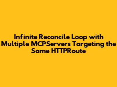 Infinite Reconcile Loop with Multiple MCPServers Targeting the Same HTTPRoute