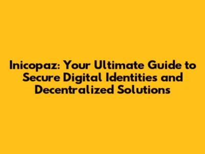 Inicopaz: Your Ultimate Guide to Secure Digital Identities and Decentralized Solutions