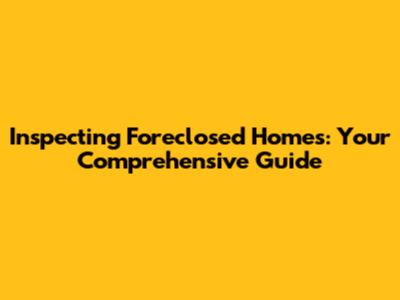 Inspecting Foreclosed Homes: Your Comprehensive Guide