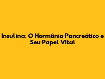 Insulina: O Hormônio Pancreático e Seu Papel Vital