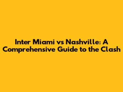 Inter Miami vs Nashville: A Comprehensive Guide to the Clash