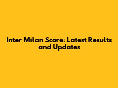Inter Milan Score: Latest Results and Updates