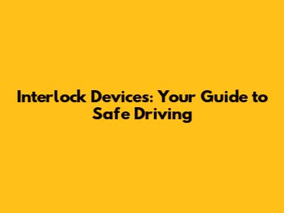 Interlock Devices: Your Guide to Safe Driving