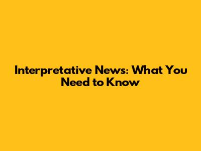 Interpretative News: What You Need to Know