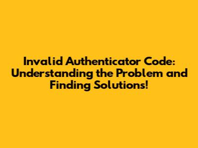 Invalid Authenticator Code: Understanding the Problem and Finding Solutions!