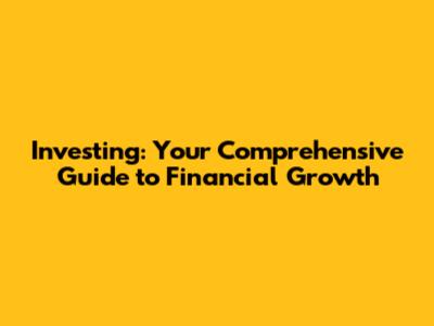 Investing: Your Comprehensive Guide to Financial Growth