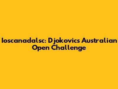 Ioscanadalsc: Djokovic's Australian Open Challenge