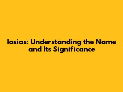 Iosias: Understanding the Name and Its Significance