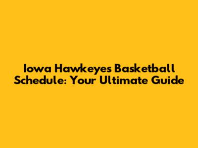 Iowa Hawkeyes Basketball Schedule: Your Ultimate Guide