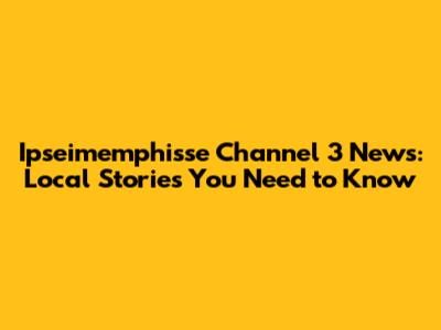 Ipseimemphisse Channel 3 News: Local Stories You Need to Know