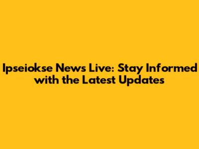 Ipseiokse News Live: Stay Informed with the Latest Updates