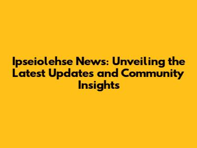 Ipseiolehse News: Unveiling the Latest Updates and Community Insights