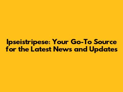 Ipseistripese: Your Go-To Source for the Latest News and Updates