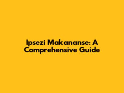 Ipsezi Makananse: A Comprehensive Guide