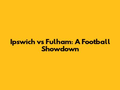 Ipswich vs Fulham: A Football Showdown