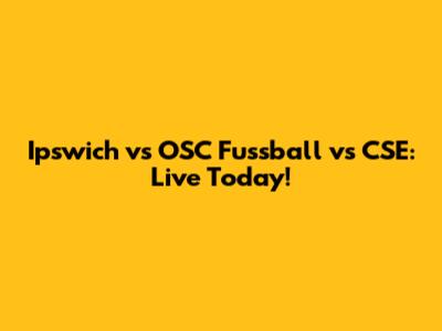 Ipswich vs OSC Fussball vs CSE: Live Today!