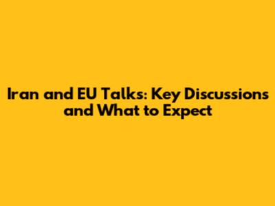 Iran and EU Talks: Key Discussions and What to Expect