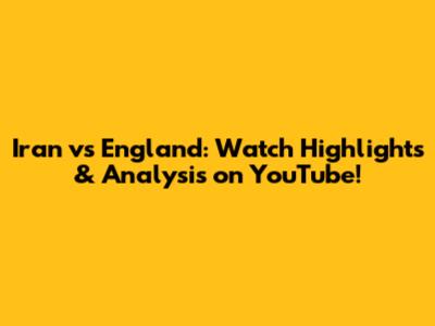 Iran vs England: Watch Highlights & Analysis on YouTube!