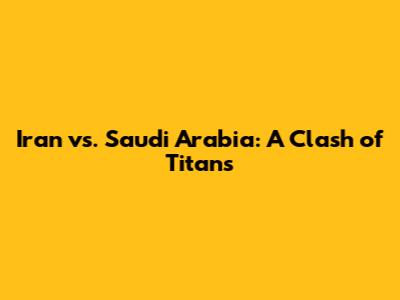 Iran vs. Saudi Arabia: A Clash of Titans