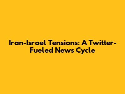 Iran-Israel Tensions: A Twitter-Fueled News Cycle