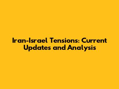 Iran-Israel Tensions: Current Updates and Analysis