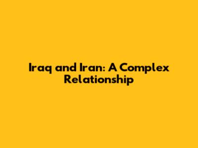 Iraq and Iran: A Complex Relationship