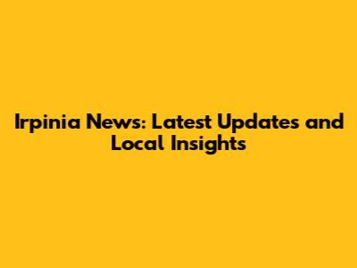 Irpinia News: Latest Updates and Local Insights