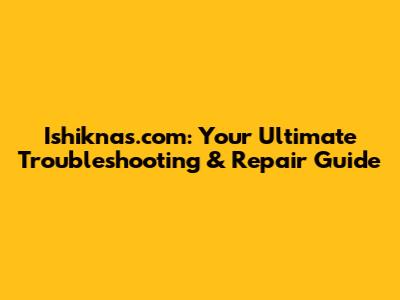 Ishiknas.com: Your Ultimate Troubleshooting & Repair Guide