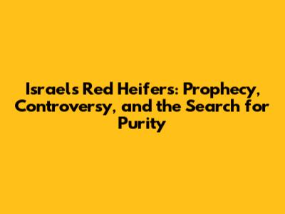 Israel's Red Heifers: Prophecy, Controversy, and the Search for Purity