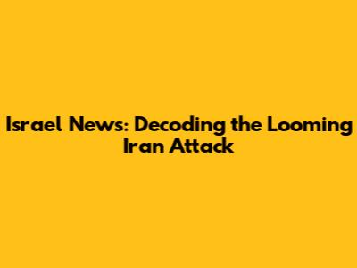 Israel News: Decoding the Looming Iran Attack