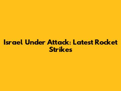 Israel Under Attack: Latest Rocket Strikes