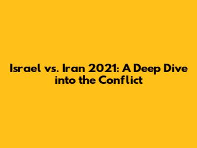 Israel vs. Iran 2021: A Deep Dive into the Conflict