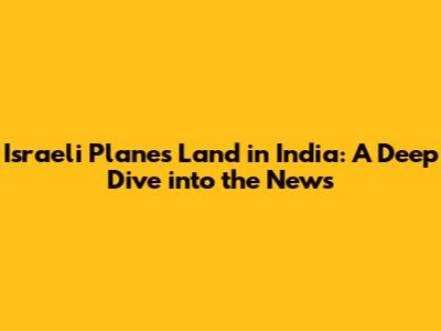 Israeli Planes Land in India: A Deep Dive into the News