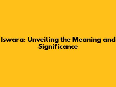 Iswara: Unveiling the Meaning and Significance