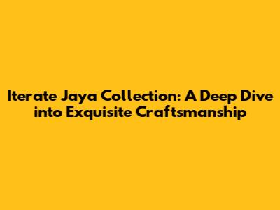 Iterate Jaya Collection: A Deep Dive into Exquisite Craftsmanship