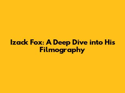 Izack Fox: A Deep Dive into His Filmography