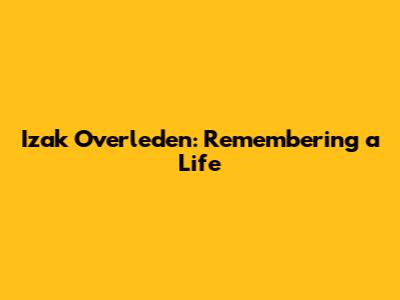 Izak Overleden: Remembering a Life