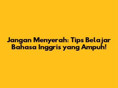 Jangan Menyerah: Tips Belajar Bahasa Inggris yang Ampuh!