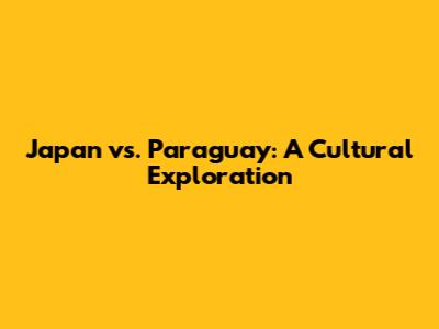 Japan vs. Paraguay: A Cultural Exploration