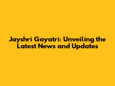 Jayshri Gayatri: Unveiling the Latest News and Updates