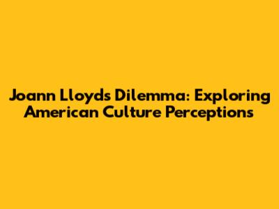 Joann Lloyd's Dilemma: Exploring American Culture Perceptions