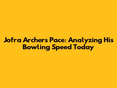 Jofra Archer's Pace: Analyzing His Bowling Speed Today