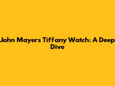 John Mayer's Tiffany Watch: A Deep Dive