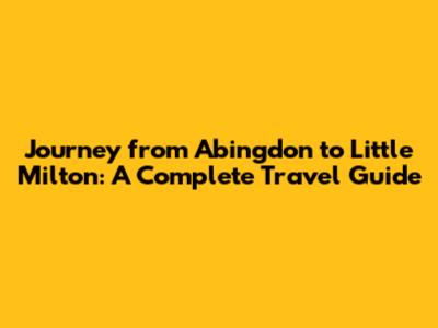 Journey from Abingdon to Little Milton: A Complete Travel Guide