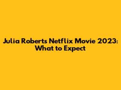 Julia Roberts' Netflix Movie 2023: What to Expect