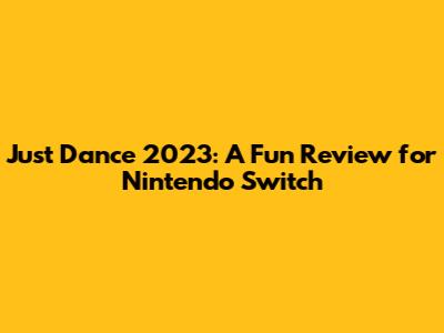 Just Dance 2023: A Fun Review for Nintendo Switch