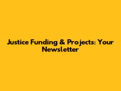 Justice Funding & Projects: Your Newsletter