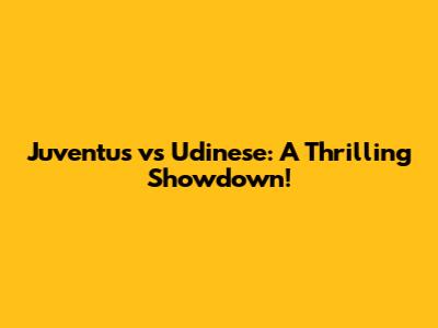 Juventus vs Udinese: A Thrilling Showdown!